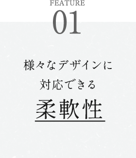 様々なデザインに対応できる柔軟性